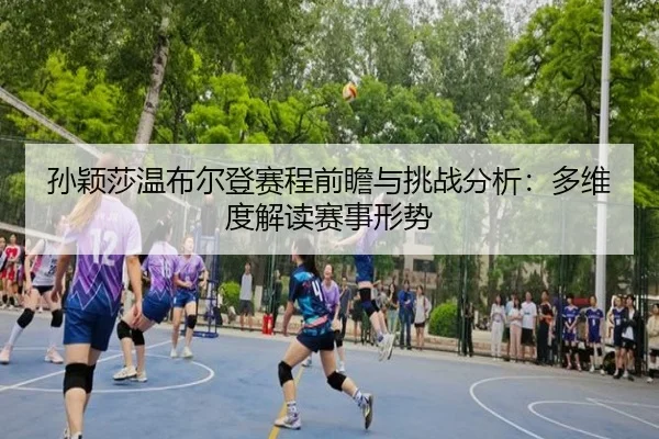 孙颖莎温布尔登赛程前瞻与挑战分析：多维度解读赛事形势